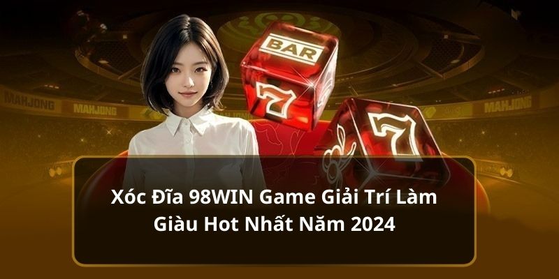 Xóc đĩa 98win - game giải trí làm giàu hấp dẫn 2024